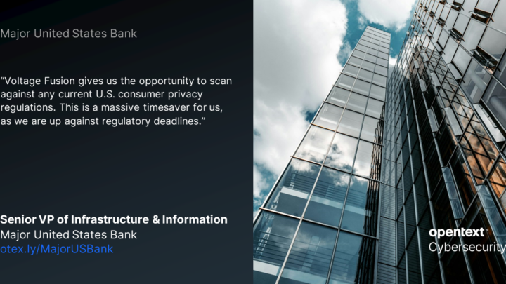 The image is split in half with text on the left and a view of a building on the right. The picture of the building was taken outside on the ground floor looking up and has the opentext cybersecurity logo in the bottom right corner. The text on the left side of the image reads Major United States Bank "Voltage Fusion gives us the opportunity to scan against any current U.S. customer privacy regulations. This is a massive timesaver for us, as we are up against regulatory deadlines." Senior VP of Infrastructure & Information Major United States Bank otex.ly/MajorUSBank